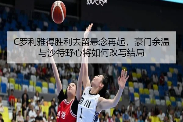 C罗利雅得胜利去留悬念再起，豪门余温与沙特野心将如何改写结局