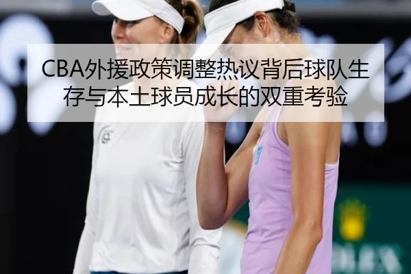 CBA外援政策调整热议背后球队生存与本土球员成长的双重考验 | WEN DING